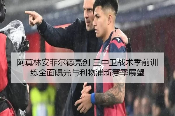 阿莫林安菲尔德亮剑 三中卫战术季前训练全面曝光与利物浦新赛季展望